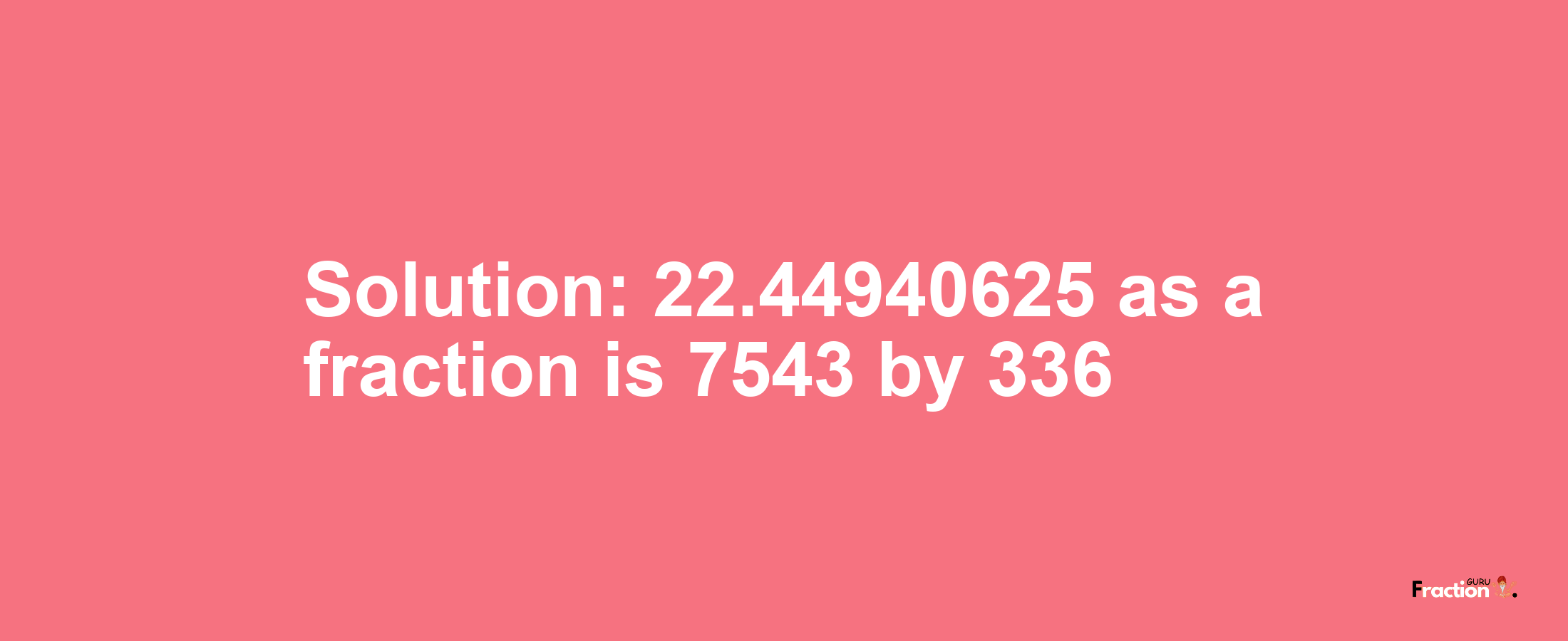 Solution:22.44940625 as a fraction is 7543/336